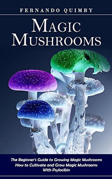 Magic Mushrooms: The Beginner's Guide to Growing Magic Mushrooms
